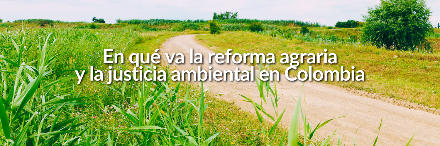 En qué va la reforma agraria y la justicia ambiental en Colombia.